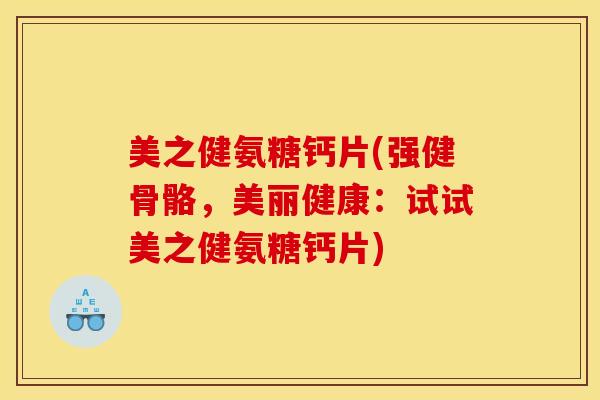 美之健氨糖钙片(强健骨骼，美丽健康：试试美之健氨糖钙片)