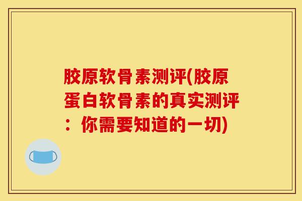 胶原软骨素测评(胶原蛋白软骨素的真实测评：你需要知道的一切)