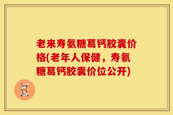 老来寿氨糖葛钙胶囊价格(老年人保健，寿氨糖葛钙胶囊价位公开)