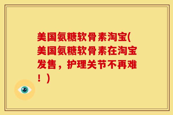 美国氨糖软骨素淘宝(美国氨糖软骨素在淘宝发售，护理关节不再难！)