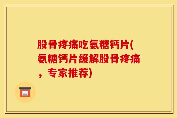 股骨疼痛吃氨糖钙片(氨糖钙片缓解股骨疼痛，专家推荐)