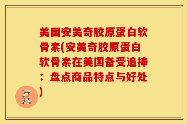美国安美奇胶原蛋白软骨素(安美奇胶原蛋白软骨素在美国备受追捧：盘点商品特点与好处)