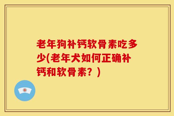 老年狗补钙软骨素吃多少(老年犬如何正确补钙和软骨素？)