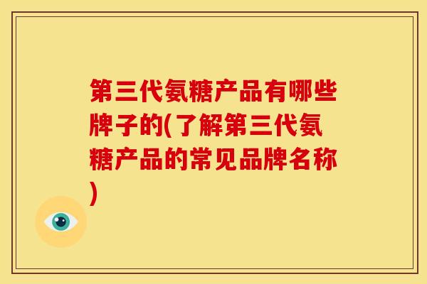第三代氨糖产品有哪些牌子的(了解第三代氨糖产品的常见品牌名称) 第三代氨糖产品有哪些牌子的(了解第三代氨糖产品的常见品牌名称)