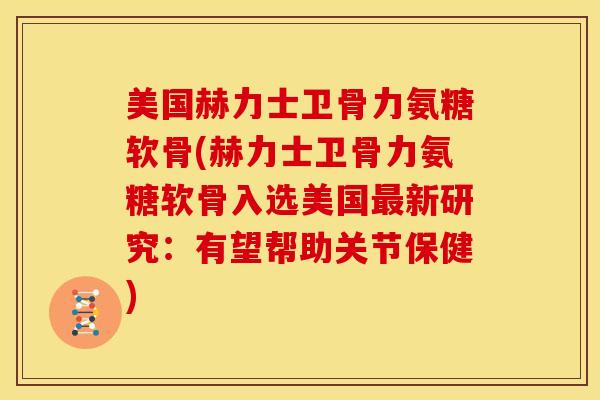 美国赫力士卫骨力氨糖软骨(赫力士卫骨力氨糖软骨入选美国最新研究：有望帮助关节保健)