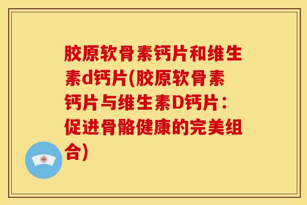 胶原软骨素钙片和维生素d钙片(胶原软骨素钙片与维生素D钙片：促进骨骼健康的完美组合)