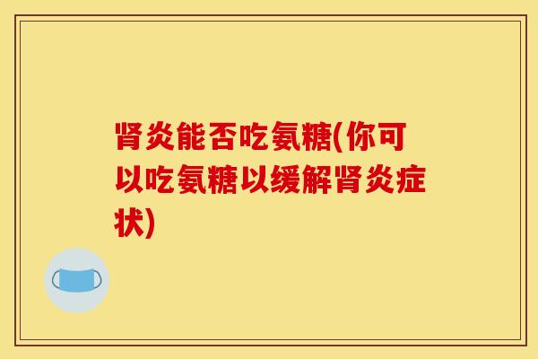 肾炎能否吃氨糖(你可以吃氨糖以缓解肾炎症状)