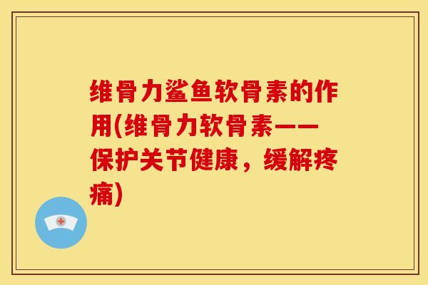 维骨力鲨鱼软骨素的作用(维骨力软骨素——保护关节健康，缓解疼痛)
