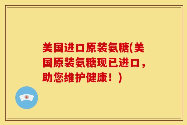 美国进口原装氨糖(美国原装氨糖现已进口，助您维护健康！)