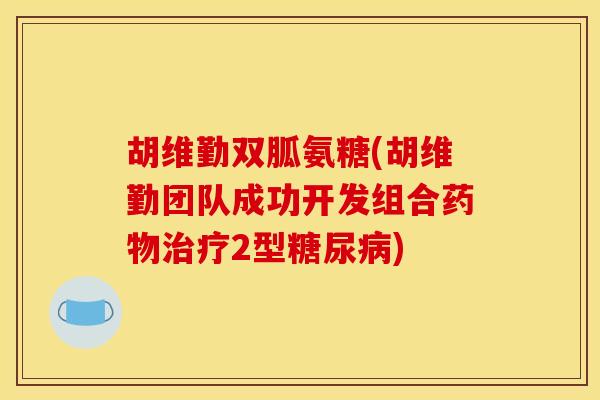 胡维勤双胍氨糖(胡维勤团队成功开发组合药物治疗2型糖尿病)