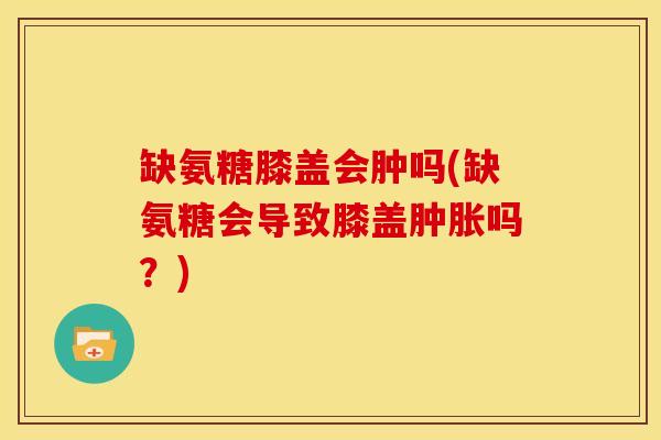 缺氨糖膝盖会肿吗(缺氨糖会导致膝盖肿胀吗？)