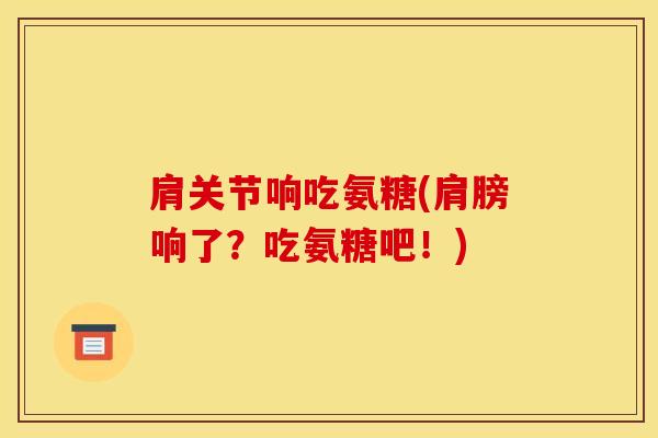 肩关节响吃氨糖(肩膀响了？吃氨糖吧！)