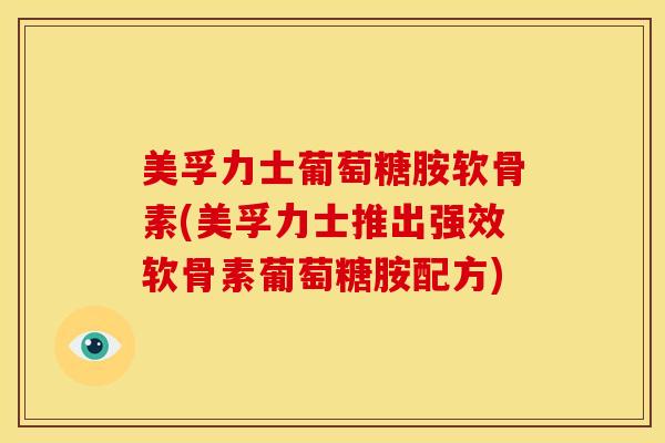 美孚力士葡萄糖胺软骨素(美孚力士推出强效软骨素葡萄糖胺配方) 美孚力士葡萄糖胺软骨素(美孚力士推出强效软骨素葡萄糖胺配方)