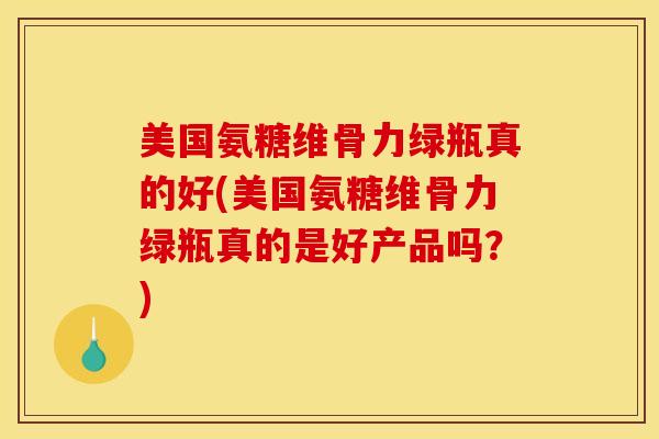 美国氨糖维骨力绿瓶真的好(美国氨糖维骨力绿瓶真的是好产品吗？)
