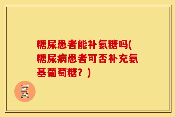 糖尿患者能补氨糖吗(糖尿病患者可否补充氨基葡萄糖？)
