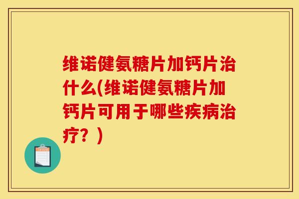 维诺健氨糖片加钙片治什么(维诺健氨糖片加钙片可用于哪些疾病治疗？)
