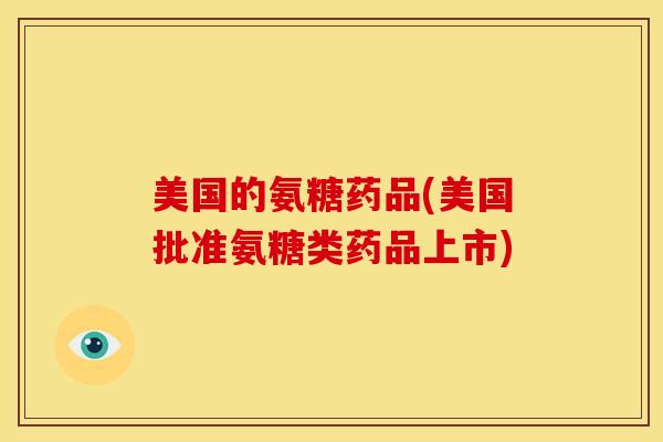 美国的氨糖药品(美国批准氨糖类药品上市) 美国的氨糖药品(美国批准氨糖类药品上市)
