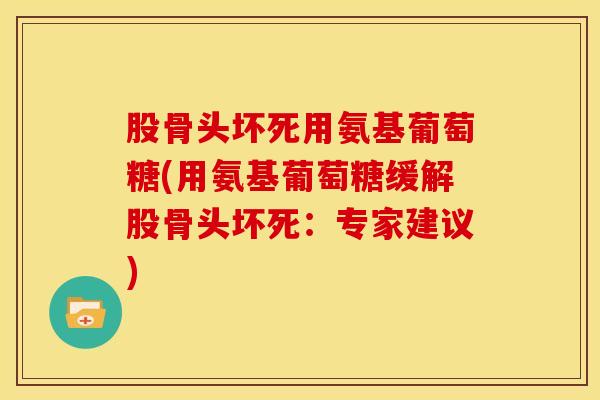 股骨头坏死用氨基葡萄糖(用氨基葡萄糖缓解股骨头坏死：专家建议)