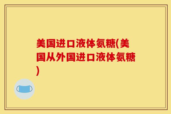美国进口液体氨糖(美国从外国进口液体氨糖)