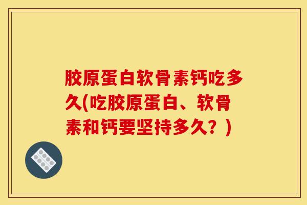 胶原蛋白软骨素钙吃多久(吃胶原蛋白、软骨素和钙要坚持多久？)