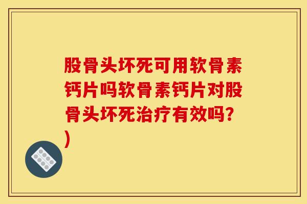 股骨头坏死可用软骨素钙片吗软骨素钙片对股骨头坏死治疗有效吗？)