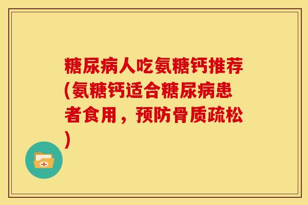 糖尿病人吃氨糖钙推荐(氨糖钙适合糖尿病患者食用，预防骨质疏松)