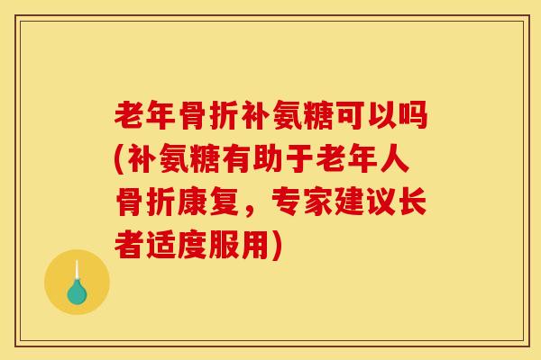 老年骨折补氨糖可以吗(补氨糖有助于老年人骨折康复，专家建议长者适度服用)