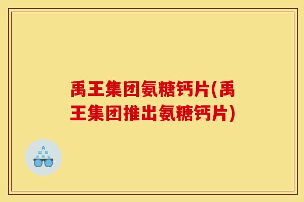 禹王集团氨糖钙片(禹王集团推出氨糖钙片)