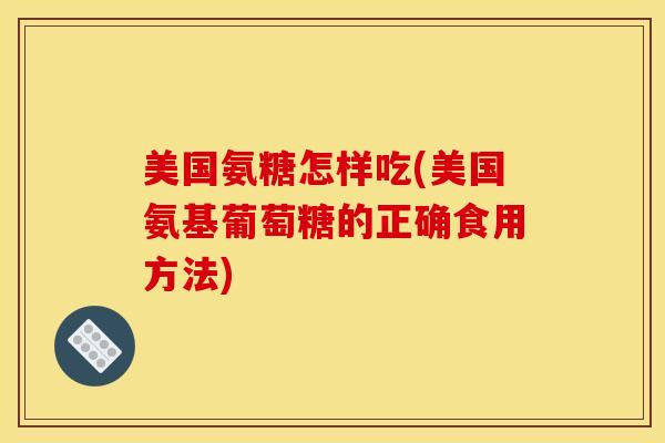美国氨糖怎样吃(美国氨基葡萄糖的正确食用方法)
