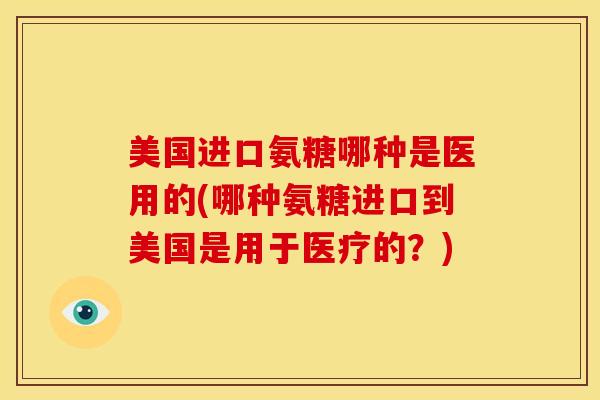 美国进口氨糖哪种是医用的(哪种氨糖进口到美国是用于医疗的？)