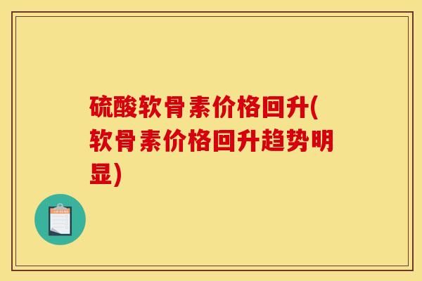 硫酸软骨素价格回升(软骨素价格回升趋势明显)