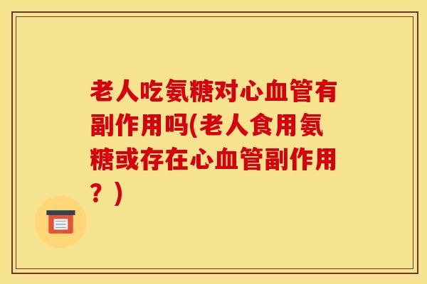 老人吃氨糖对心血管有副作用吗(老人食用氨糖或存在心血管副作用？)
