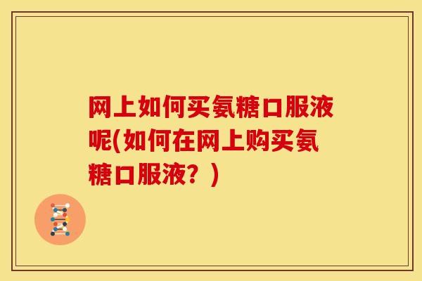 网上如何买氨糖口服液呢(如何在网上购买氨糖口服液？)