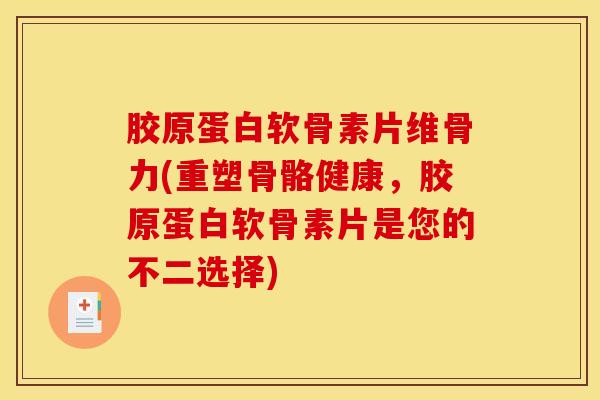 胶原蛋白软骨素片维骨力(重塑骨骼健康，胶原蛋白软骨素片是您的不二选择)