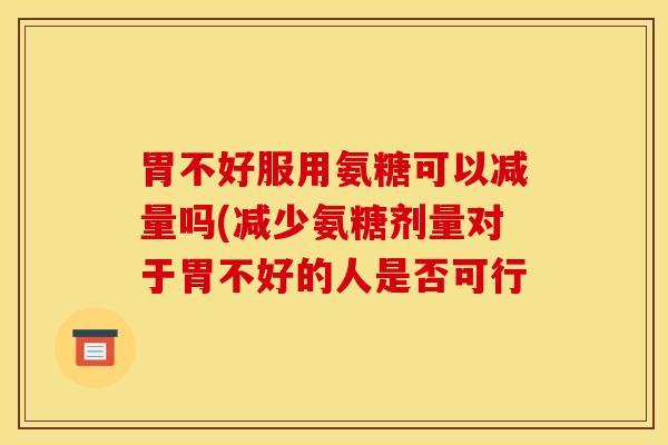 胃不好服用氨糖可以减量吗(减少氨糖剂量对于胃不好的人是否可行
