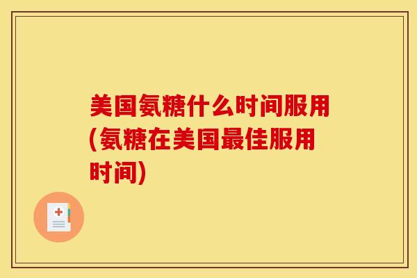 美国氨糖什么时间服用(氨糖在美国最佳服用时间)