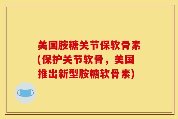 美国胺糖关节保软骨素(保护关节软骨，美国推出新型胺糖软骨素)