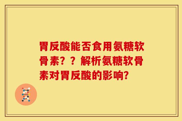 胃反酸能否食用氨糖软骨素？？解析氨糖软骨素对胃反酸的影响？
