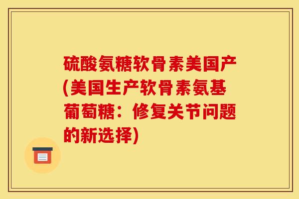 硫酸氨糖软骨素美国产(美国生产软骨素氨基葡萄糖:修复关节问题的新选择) 硫酸氨糖软骨素美国产(美国生产软骨素氨基葡萄糖:修复关节问题的新选择)