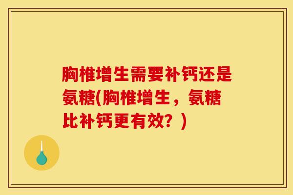 胸椎增生需要补钙还是氨糖(胸椎增生，氨糖比补钙更有效？)