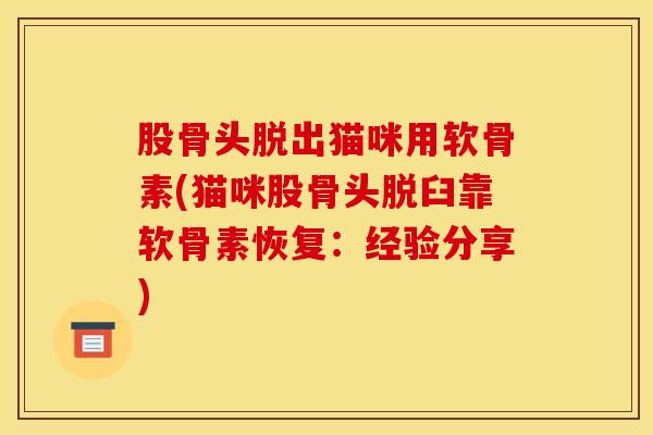 股骨头脱出猫咪用软骨素(猫咪股骨头脱臼靠软骨素恢复：经验分享)