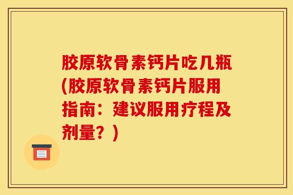 胶原软骨素钙片吃几瓶(胶原软骨素钙片服用指南：建议服用疗程及剂量？)
