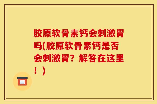 胶原软骨素钙会刺激胃吗(胶原软骨素钙是否会刺激胃？解答在这里！)