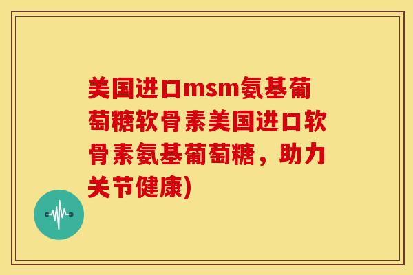 美国进口msm氨基葡萄糖软骨素美国进口软骨素氨基葡萄糖，助力关节健康)