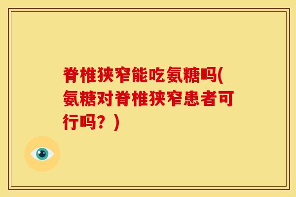 脊椎狭窄能吃氨糖吗(氨糖对脊椎狭窄患者可行吗？)