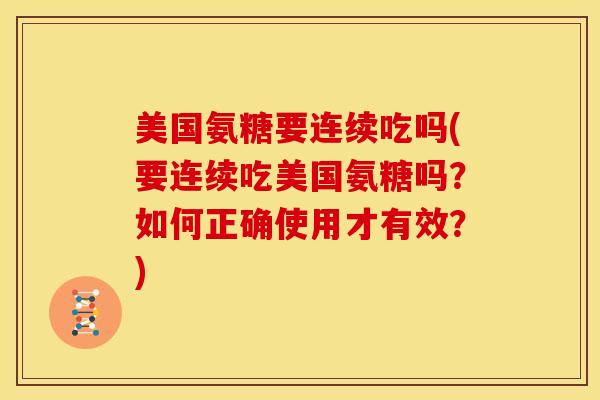 美国氨糖要连续吃吗(要连续吃美国氨糖吗？如何正确使用才有效？)