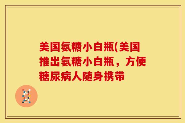 美国氨糖小白瓶(美国推出氨糖小白瓶，方便糖尿病人随身携带