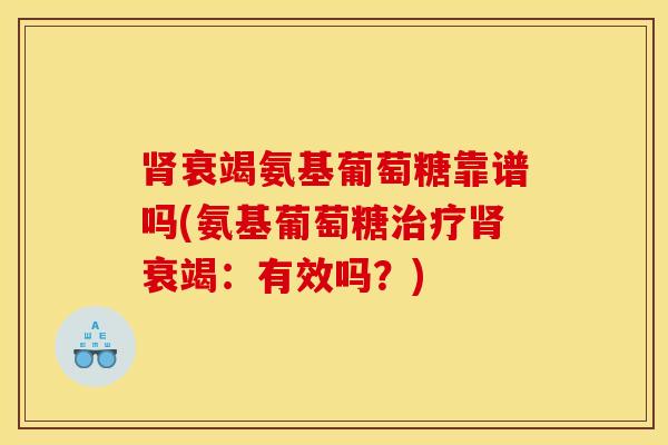 肾衰竭氨基葡萄糖靠谱吗(氨基葡萄糖治疗肾衰竭：有效吗？)