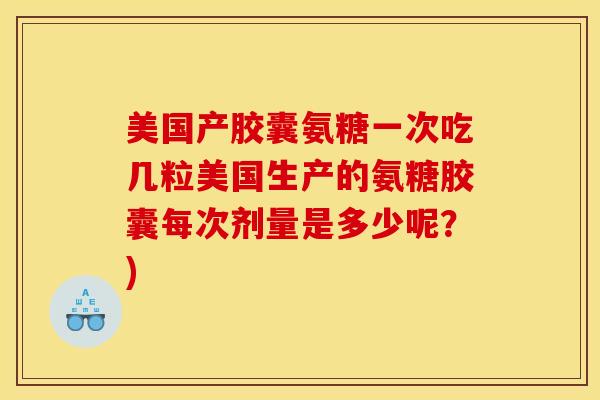 美国产胶囊氨糖一次吃几粒美国生产的氨糖胶囊每次剂量是多少呢？)
