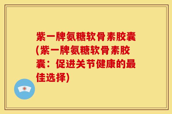 紫一牌氨糖软骨素胶囊(紫一牌氨糖软骨素胶囊：促进关节健康的最佳选择)